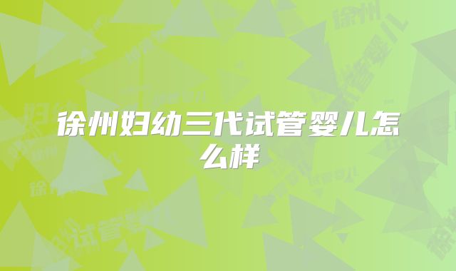 徐州妇幼三代试管婴儿怎么样