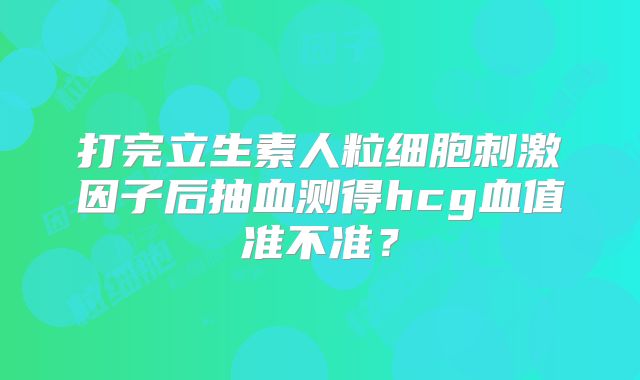 打完立生素人粒细胞刺激因子后抽血测得hcg血值准不准？