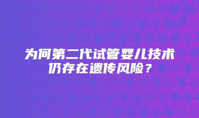 为何第二代试管婴儿技术仍存在遗传风险？