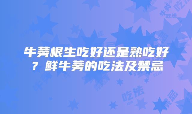 牛蒡根生吃好还是熟吃好？鲜牛蒡的吃法及禁忌