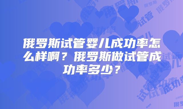 俄罗斯试管婴儿成功率怎么样啊？俄罗斯做试管成功率多少？