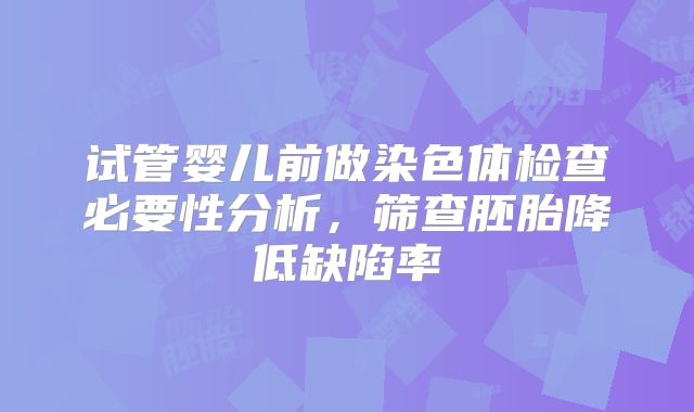 试管婴儿前做染色体检查必要性分析,筛查胚胎降低缺陷率