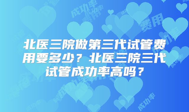 北医三院做第三代试管费用要多少?北医三院三代试管成功率高吗?