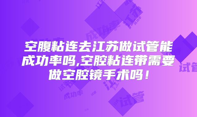 空腹粘连去江苏做试管能成功率吗,空腔粘连带需要做空腔镜手术吗!