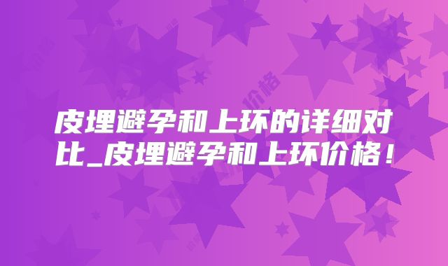 皮埋避孕和上环的详细对比_皮埋避孕和上环价格!