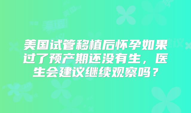 美国试管移植后怀孕如果过了预产期还没有生，医生会建议继续观察吗？