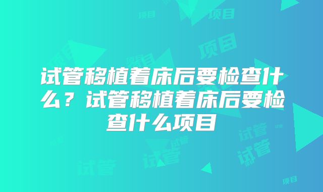 试管移植着床后要检查什么？试管移植着床后要检查什么项目