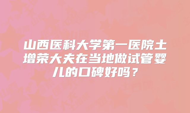 山西医科大学第一医院土增荣大夫在当地做试管婴儿的口碑好吗?