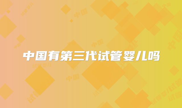 中国有第三代试管婴儿吗