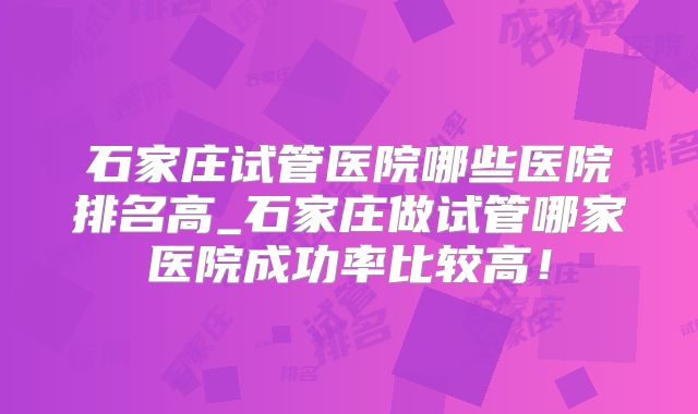 石家庄试管医院哪些医院排名高_石家庄做试管哪家医院成功率比较高！