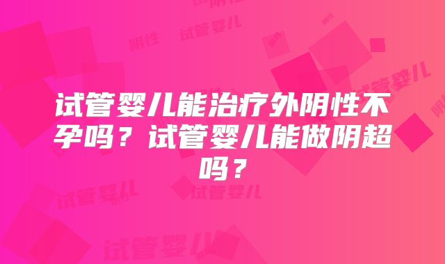 试管婴儿能治疗外阴性不孕吗？试管婴儿能做阴超吗？