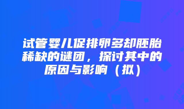 试管婴儿促排卵多却胚胎稀缺的谜团，探讨其中的原因与影响（拟）