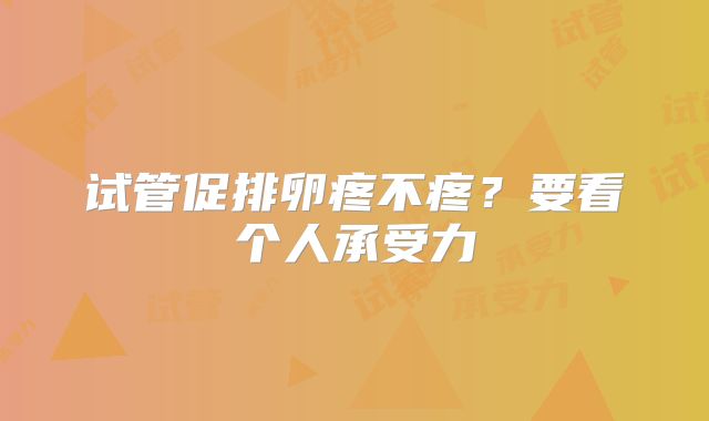 试管促排卵疼不疼?要看个人承受力