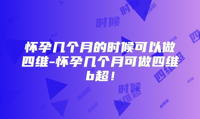 怀孕几个月的时候可以做四维-怀孕几个月可做四维b超!