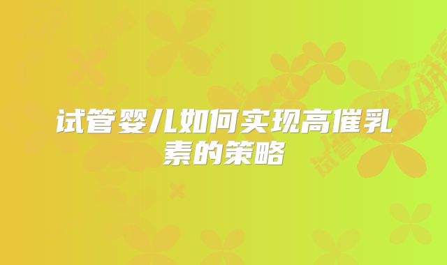 试管婴儿如何实现高催乳素的策略