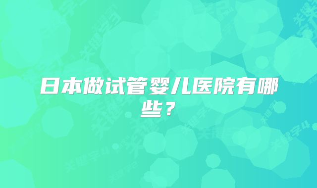 日本做试管婴儿医院有哪些?