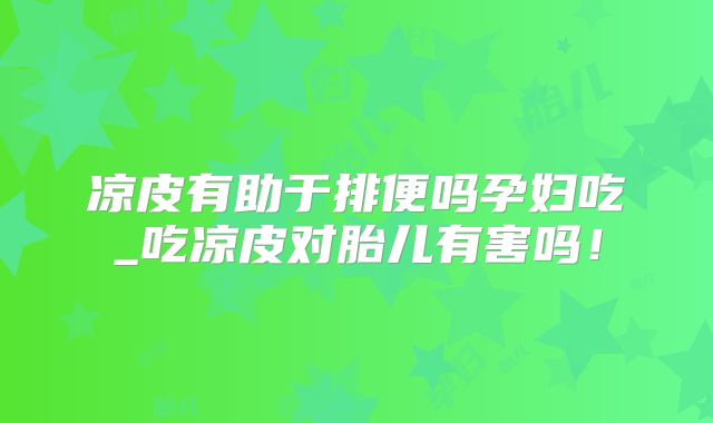 凉皮有助于排便吗孕妇吃_吃凉皮对胎儿有害吗！