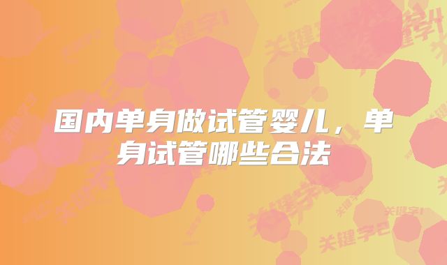 国内单身做试管婴儿，单身试管哪些合法