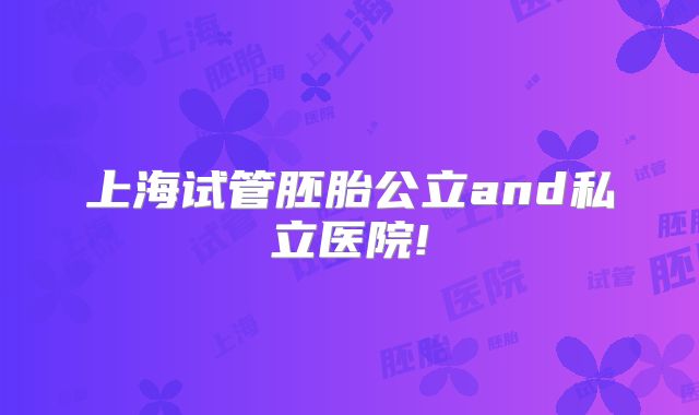 上海试管胚胎公立and私立医院!