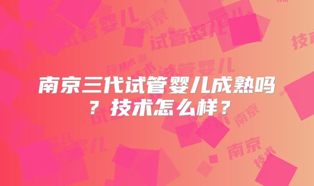 南京三代试管婴儿成熟吗?技术怎么样?