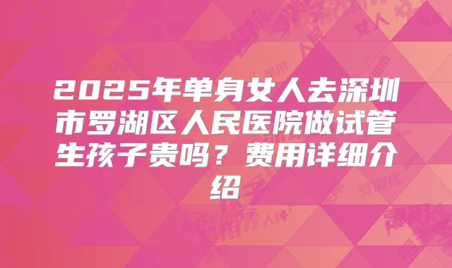 2025年单身女人去深圳市罗湖区人民医院做试管生孩子贵吗？费用详细介绍