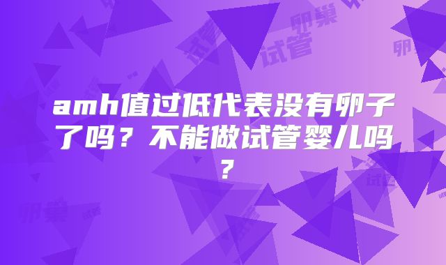amh值过低代表没有卵子了吗？不能做试管婴儿吗？