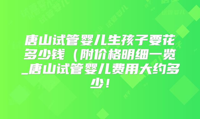 唐山试管婴儿生孩子要花多少钱（附价格明细一览_唐山试管婴儿费用大约多少！