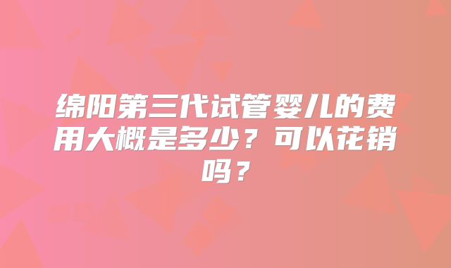 绵阳第三代试管婴儿的费用大概是多少？可以花销吗？