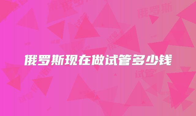 俄罗斯现在做试管多少钱