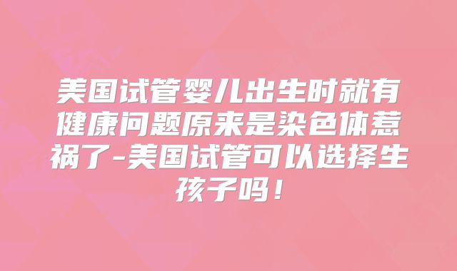 美国试管婴儿出生时就有健康问题原来是染色体惹祸了-美国试管可以选择生孩子吗！