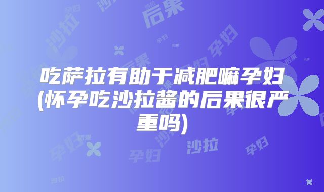 吃萨拉有助于减肥嘛孕妇(怀孕吃沙拉酱的后果很严重吗)