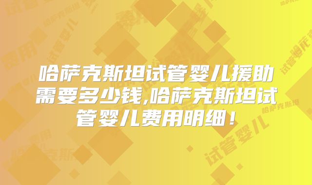 哈萨克斯坦试管婴儿援助需要多少钱,哈萨克斯坦试管婴儿费用明细！