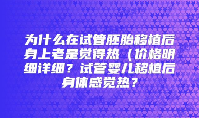 为什么在试管胚胎移植后身上老是觉得热（价格明细详细？试管婴儿移植后身体感觉热？