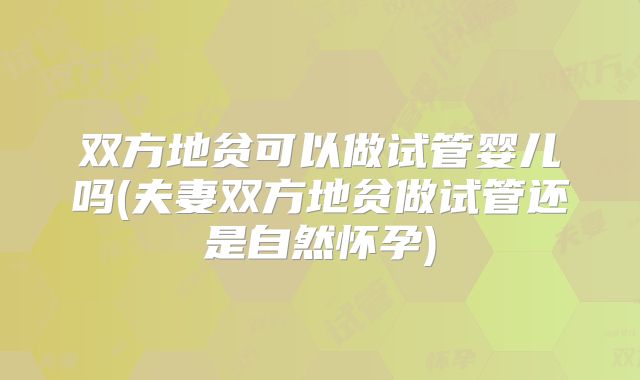 双方地贫可以做试管婴儿吗(夫妻双方地贫做试管还是自然怀孕)