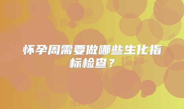怀孕周需要做哪些生化指标检查?