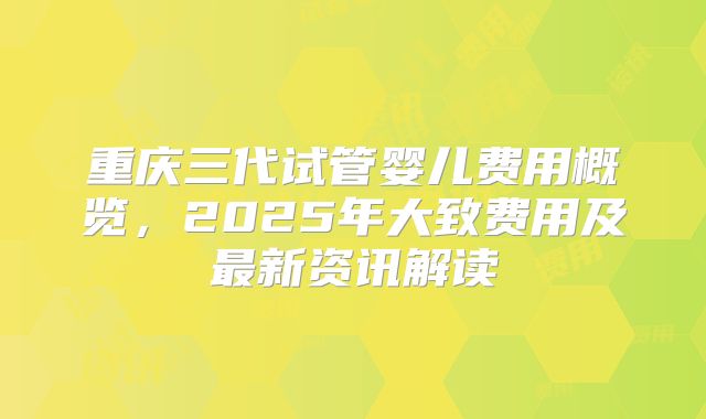 重庆三代试管婴儿费用概览，2025年大致费用及最新资讯解读