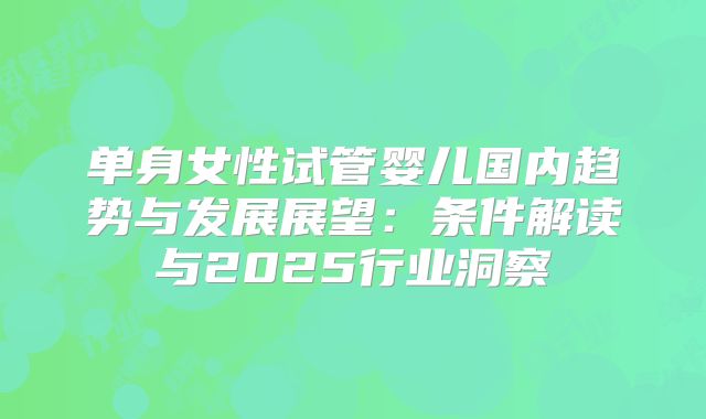 单身女性试管婴儿国内趋势与发展展望：条件解读与2025行业洞察