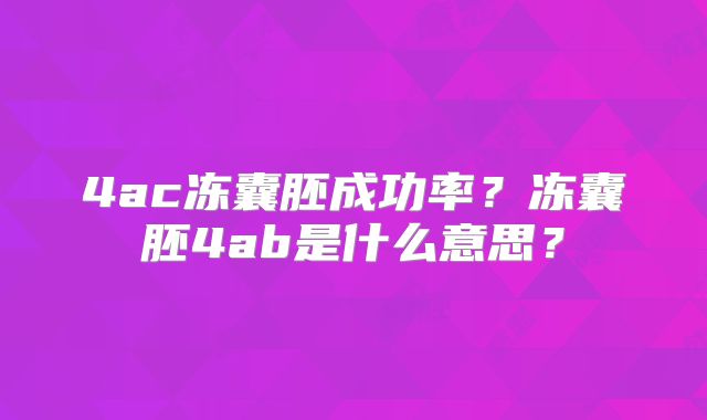 4ac冻囊胚成功率?冻囊胚4ab是什么意思?