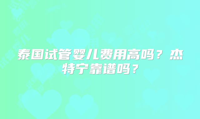 泰国试管婴儿费用高吗？杰特宁靠谱吗？