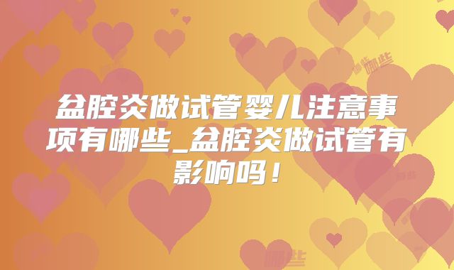 盆腔炎做试管婴儿注意事项有哪些_盆腔炎做试管有影响吗！