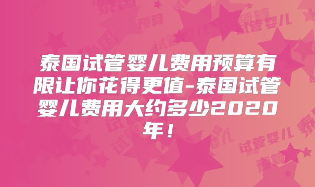 泰国试管婴儿费用预算有限让你花得更值-泰国试管婴儿费用大约多少2020年！