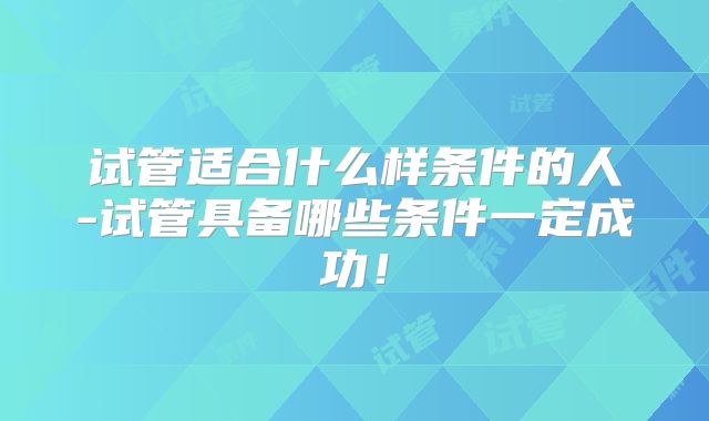 试管适合什么样条件的人-试管具备哪些条件一定成功!