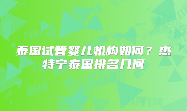 泰国试管婴儿机构如何？杰特宁泰国排名几何