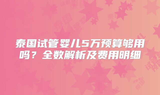 泰国试管婴儿5万预算够用吗?全数解析及费用明细