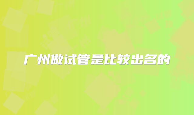 广州做试管是比较出名的