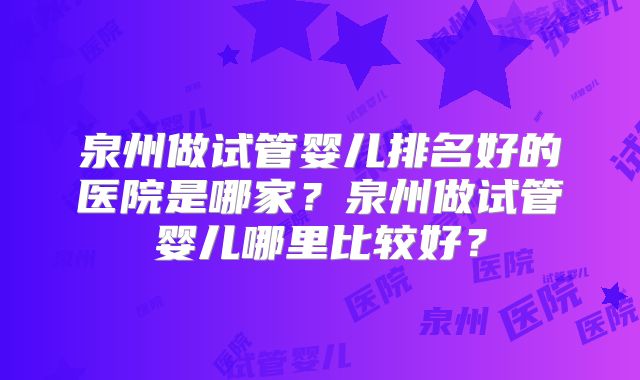 泉州做试管婴儿排名好的医院是哪家？泉州做试管婴儿哪里比较好？
