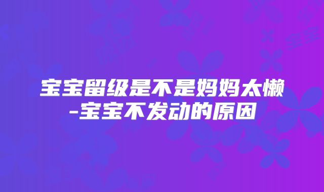 宝宝留级是不是妈妈太懒-宝宝不发动的原因