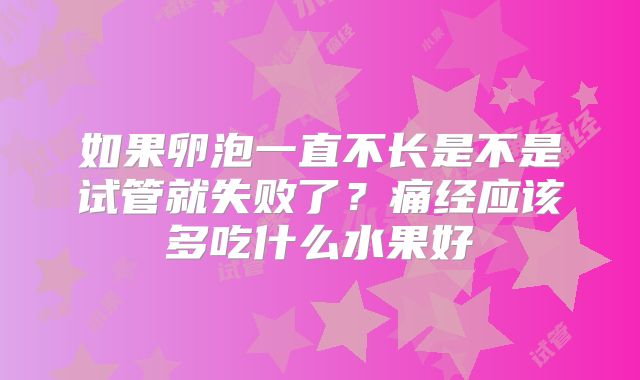 如果卵泡一直不长是不是试管就失败了？痛经应该多吃什么水果好