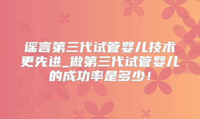 谣言第三代试管婴儿技术更先进_做第三代试管婴儿的成功率是多少！