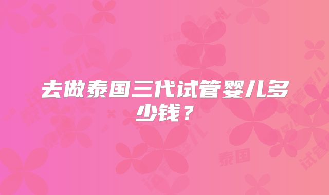 去做泰国三代试管婴儿多少钱？